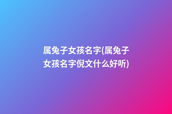 属兔子女孩名字(属兔子女孩名字倪文什么好听)