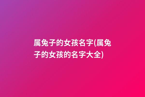 属兔子的女孩名字(属兔子的女孩的名字大全)