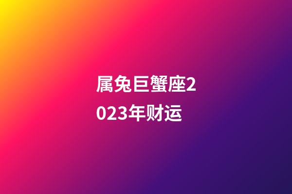 属兔巨蟹座2023年财运-第1张-星座运势-玄机派