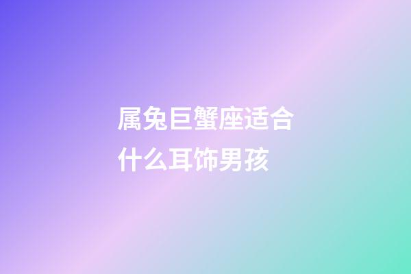 属兔巨蟹座适合什么耳饰男孩