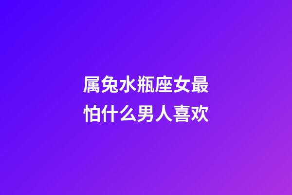 属兔水瓶座女最怕什么男人喜欢-第1张-星座运势-玄机派