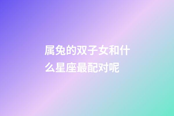 属兔的双子女和什么星座最配对呢-第1张-星座运势-玄机派