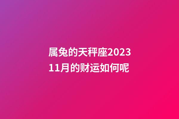 属兔的天秤座202311月的财运如何呢-第1张-星座运势-玄机派