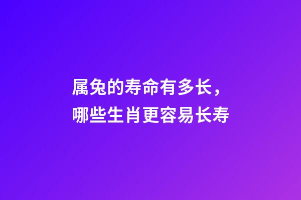 属兔的寿命有多长，哪些生肖更容易长寿-第1张-观点-玄机派