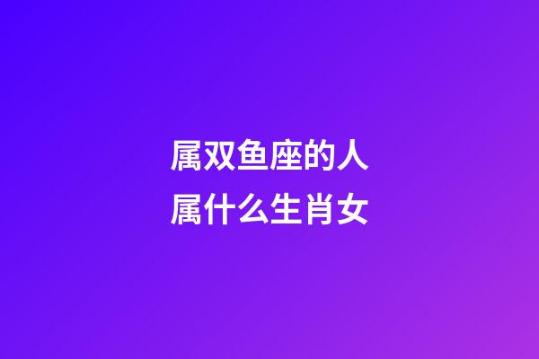 属双鱼座的人属什么生肖女-第1张-星座运势-玄机派