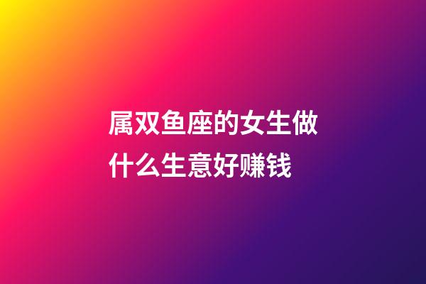 属双鱼座的女生做什么生意好赚钱-第1张-星座运势-玄机派