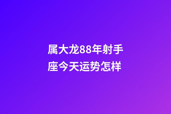 属大龙88年射手座今天运势怎样-第1张-星座运势-玄机派