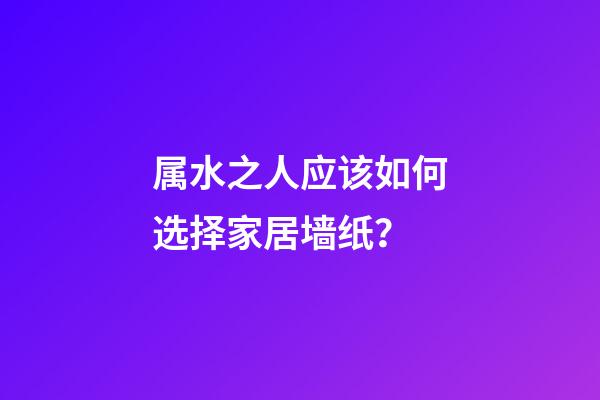 属水之人应该如何选择家居墙纸？