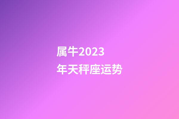 属牛2023年天秤座运势-第1张-星座运势-玄机派