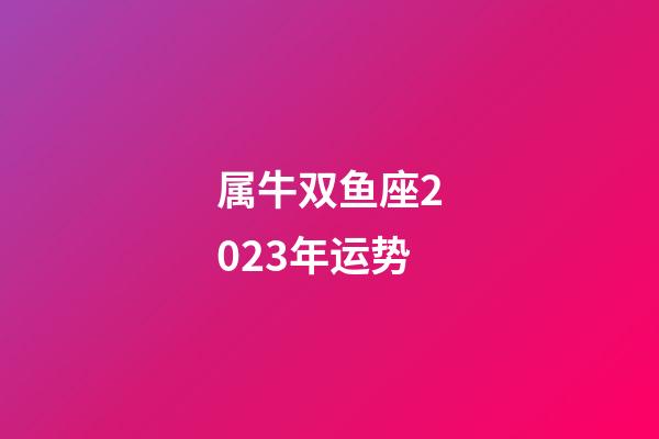 属牛双鱼座2023年运势-第1张-星座运势-玄机派