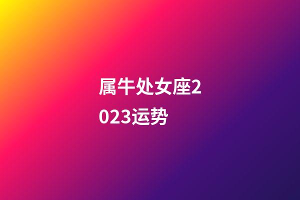 属牛处女座2023运势-第1张-星座运势-玄机派