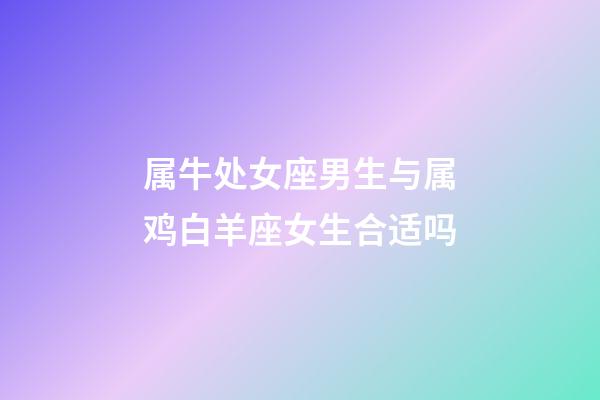 属牛处女座男生与属鸡白羊座女生合适吗-第1张-星座运势-玄机派