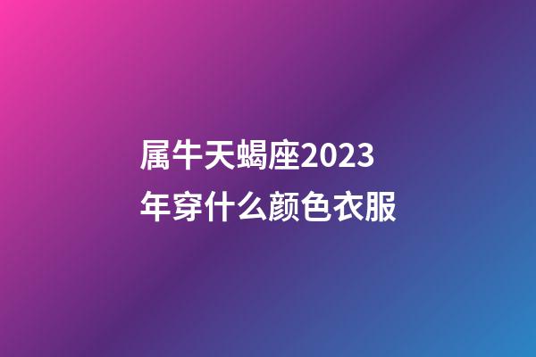 属牛天蝎座2023年穿什么颜色衣服-第1张-星座运势-玄机派