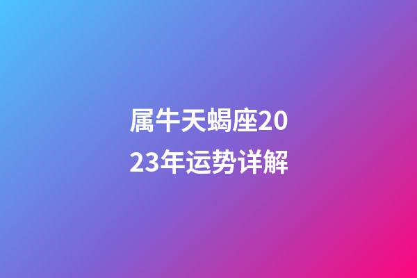 属牛天蝎座2023年运势详解-第1张-星座运势-玄机派