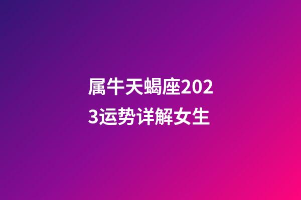 属牛天蝎座2023运势详解女生-第1张-星座运势-玄机派