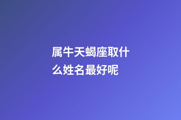 属牛天蝎座取什么姓名最好呢