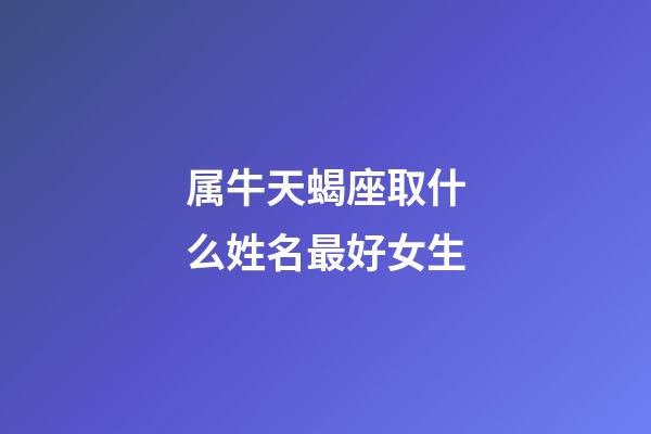 属牛天蝎座取什么姓名最好女生-第1张-星座运势-玄机派