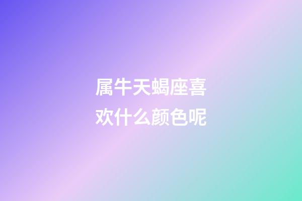 属牛天蝎座喜欢什么颜色呢-第1张-星座运势-玄机派