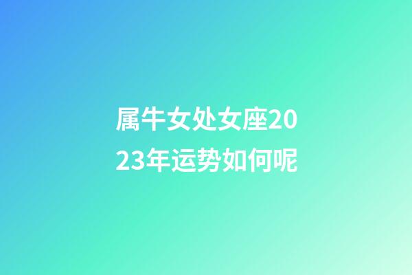 属牛女处女座2023年运势如何呢-第1张-星座运势-玄机派