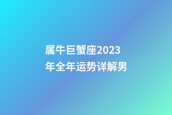 属牛巨蟹座2023年全年运势详解男-第1张-星座运势-玄机派