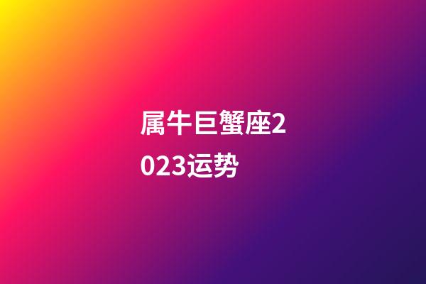 属牛巨蟹座2023运势-第1张-星座运势-玄机派