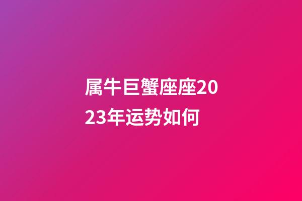 属牛巨蟹座座2023年运势如何-第1张-星座运势-玄机派