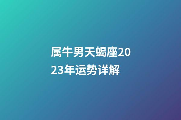 属牛男天蝎座2023年运势详解-第1张-星座运势-玄机派