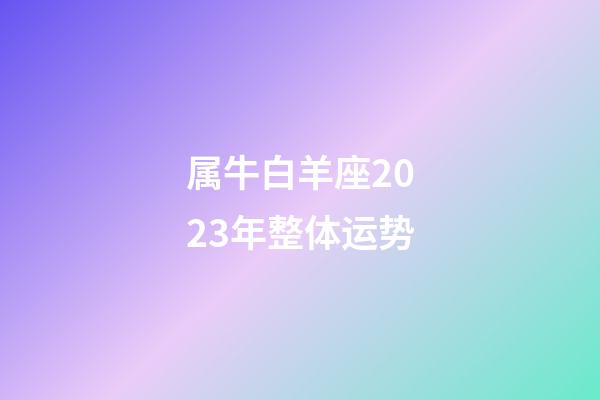 属牛白羊座2023年整体运势-第1张-星座运势-玄机派