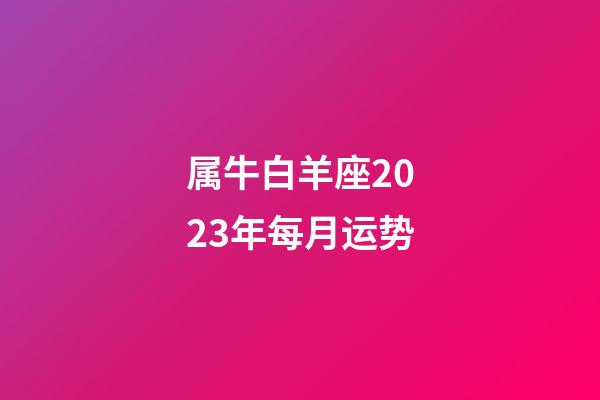 属牛白羊座2023年每月运势-第1张-星座运势-玄机派