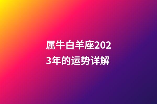 属牛白羊座2023年的运势详解-第1张-星座运势-玄机派