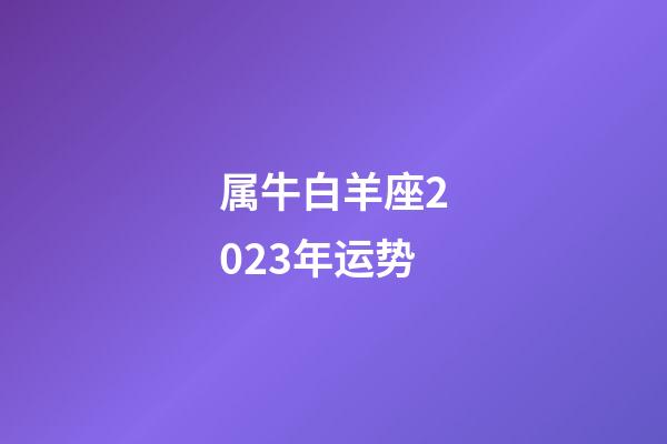 属牛白羊座2023年运势-第1张-星座运势-玄机派