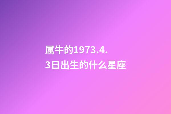 属牛的1973.4.3日出生的什么星座