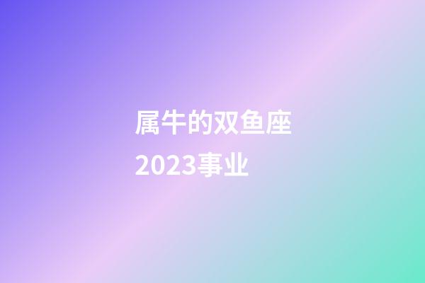 属牛的双鱼座2023事业-第1张-星座运势-玄机派