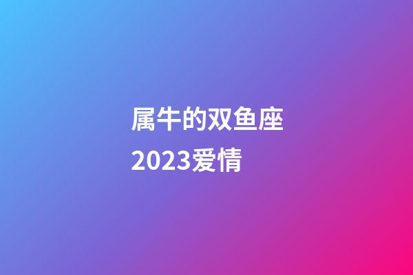 属牛的双鱼座2023爱情-第1张-星座运势-玄机派