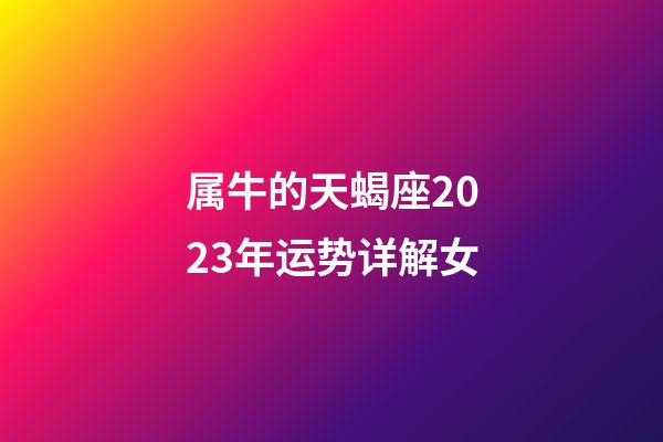 属牛的天蝎座2023年运势详解女-第1张-星座运势-玄机派