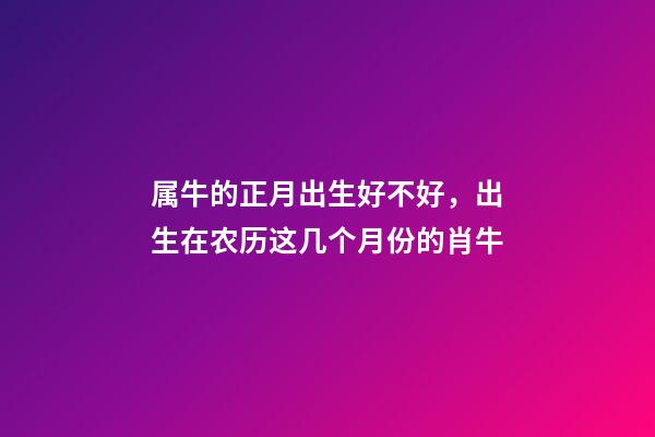 属牛的正月出生好不好，出生在农历这几个月份的肖牛-第1张-观点-玄机派