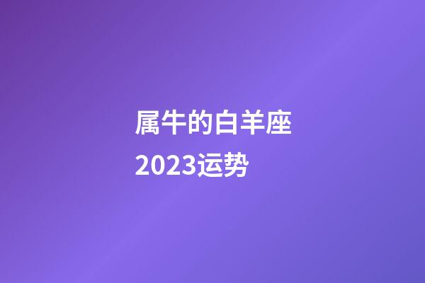 属牛的白羊座2023运势-第1张-星座运势-玄机派