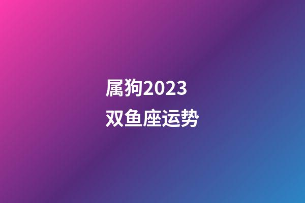 属狗2023双鱼座运势-第1张-星座运势-玄机派