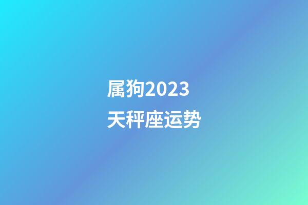 属狗2023天秤座运势-第1张-星座运势-玄机派