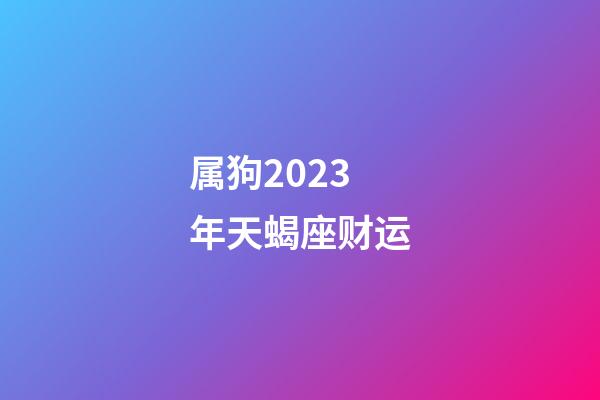 属狗2023年天蝎座财运-第1张-星座运势-玄机派