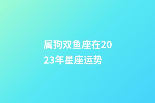 属狗双鱼座在2023年星座运势-第1张-星座运势-玄机派