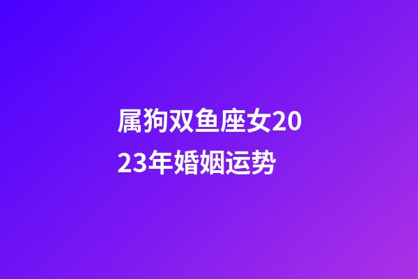 属狗双鱼座女2023年婚姻运势-第1张-星座运势-玄机派