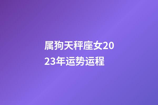 属狗天秤座女2023年运势运程-第1张-星座运势-玄机派