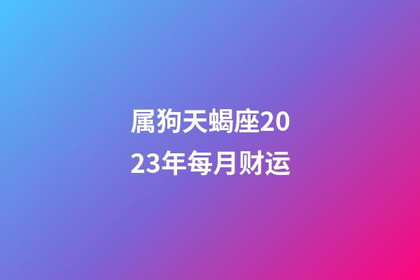 属狗天蝎座2023年每月财运-第1张-星座运势-玄机派