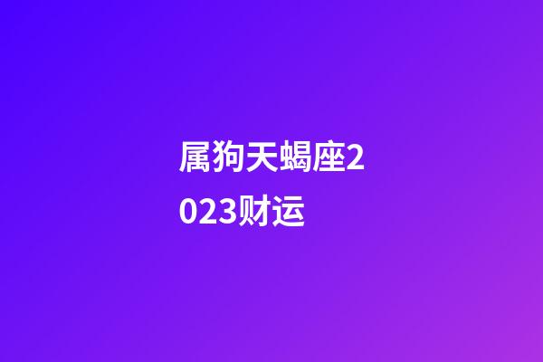 属狗天蝎座2023财运-第1张-星座运势-玄机派