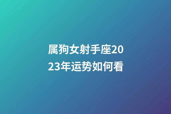 属狗女射手座2023年运势如何看-第1张-星座运势-玄机派