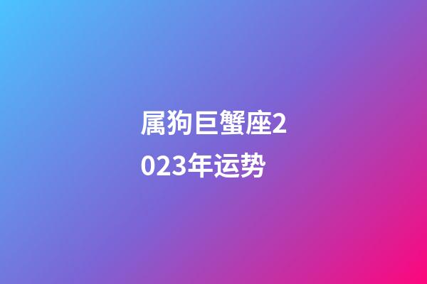 属狗巨蟹座2023年运势-第1张-星座运势-玄机派