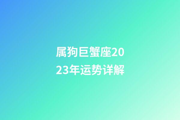 属狗巨蟹座2023年运势详解-第1张-星座运势-玄机派