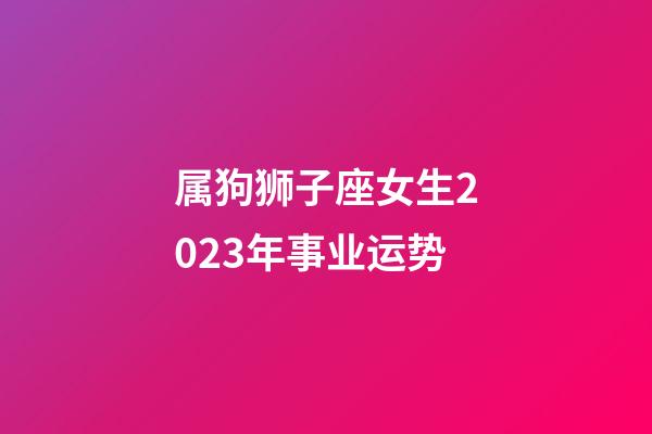 属狗狮子座女生2023年事业运势-第1张-星座运势-玄机派