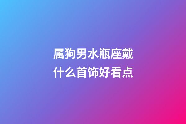 属狗男水瓶座戴什么首饰好看点